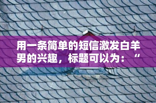 用一条简单的短信激发白羊男的兴趣，标题可以为：“追逐梦想，一起闯荡吗？”