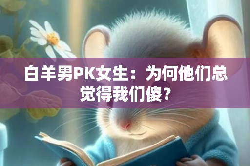 白羊男PK女生：为何他们总觉得我们傻？