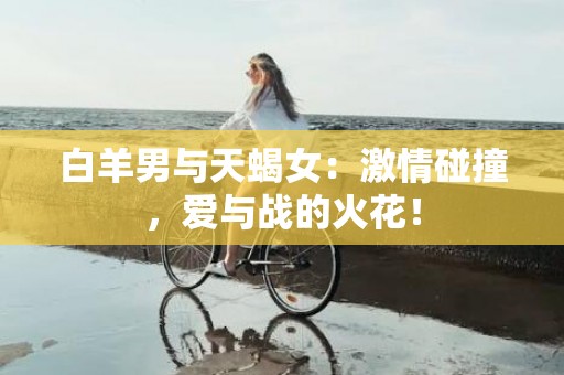 白羊男与天蝎女：激情碰撞，爱与战的火花！