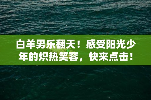 白羊男乐翻天！感受阳光少年的炽热笑容，快来点击！