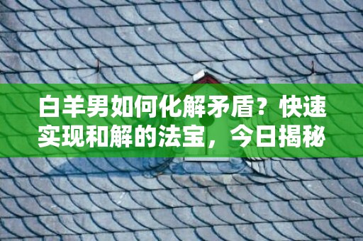 白羊男如何化解矛盾？快速实现和解的法宝，今日揭秘！