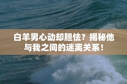 白羊男心动却胆怯？揭秘他与我之间的迷离关系！