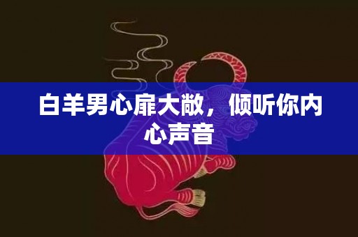 白羊男心扉大敞，倾听你内心声音