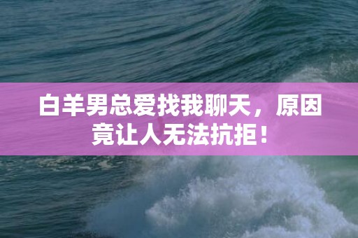 白羊男总爱找我聊天，原因竟让人无法抗拒！