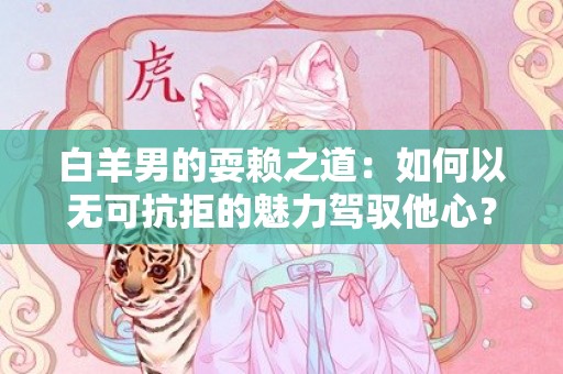 白羊男的耍赖之道：如何以无可抗拒的魅力驾驭他心？