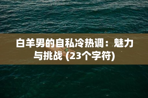 白羊男的自私冷热调：魅力与挑战 (23个字符)