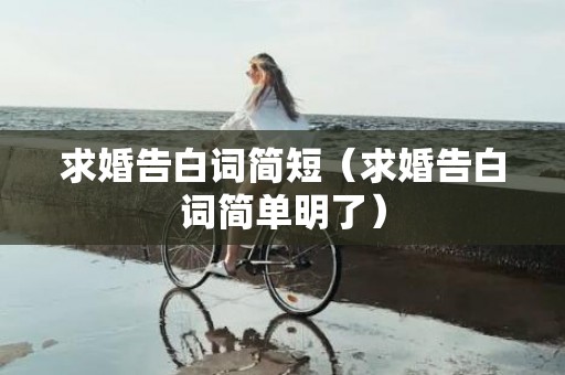 求婚告白词简短（求婚告白词简单明了）