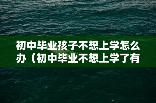 初中毕业孩子不想上学怎么办（初中毕业不想上学了有什么出路）