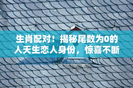 生肖配对！揭秘尾数为0的人天生恋人身份，惊喜不断！