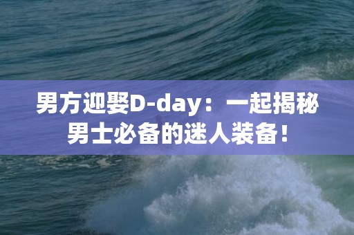 男方迎娶D-day：一起揭秘男士必备的迷人装备！