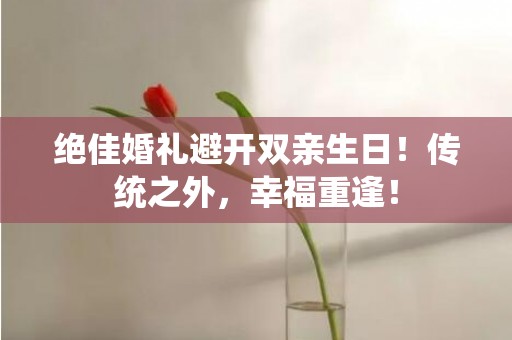 绝佳婚礼避开双亲生日！传统之外，幸福重逢！