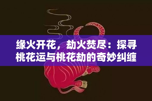 缘火开花，劫火焚尽：探寻桃花运与桃花劫的奇妙纠缠