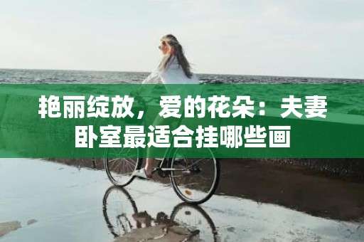 艳丽绽放，爱的花朵：夫妻卧室最适合挂哪些画