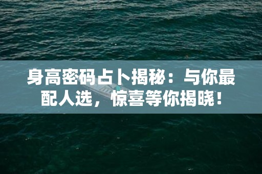 身高密码占卜揭秘：与你最配人选，惊喜等你揭晓！