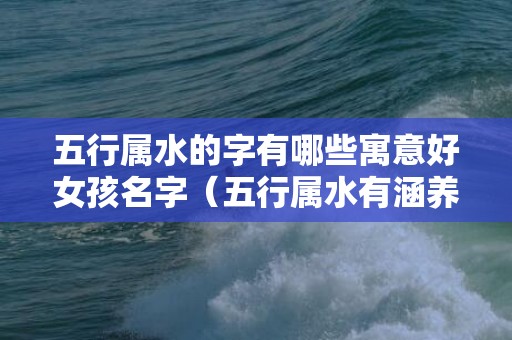 五行属水的字有哪些寓意好女孩名字（五行属水有涵养的字五行属水有涵养的字女孩余氏单字）