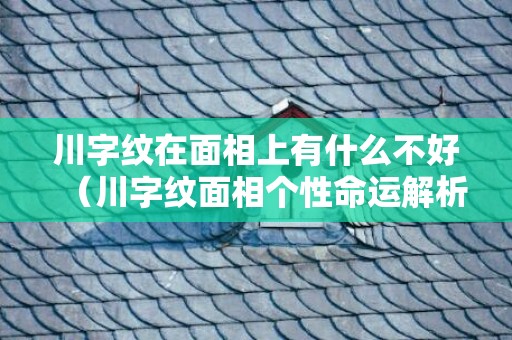 川字纹在面相上有什么不好（川字纹面相个性命运解析川字纹的面相图解）