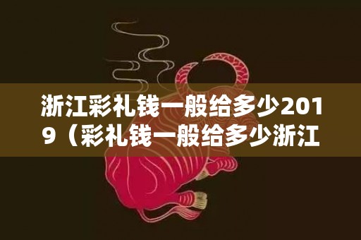 浙江彩礼钱一般给多少2019（彩礼钱一般给多少浙江彩礼钱一般给多少）