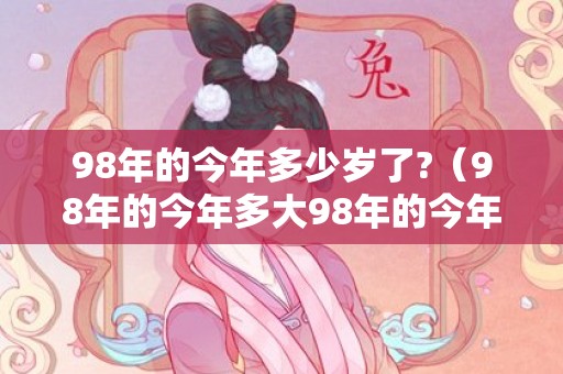 98年的今年多少岁了?（98年的今年多大98年的今年多大虚岁）