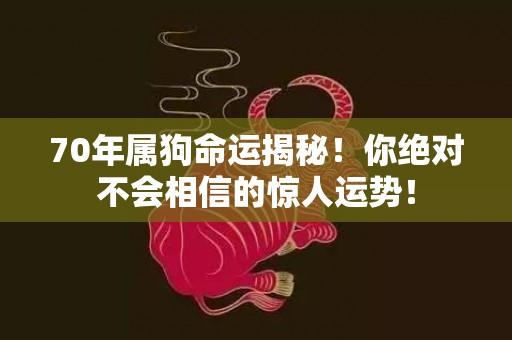 70年属狗命运揭秘！你绝对不会相信的惊人运势！