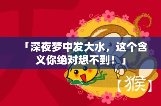 「深夜梦中发大水，这个含义你绝对想不到！」