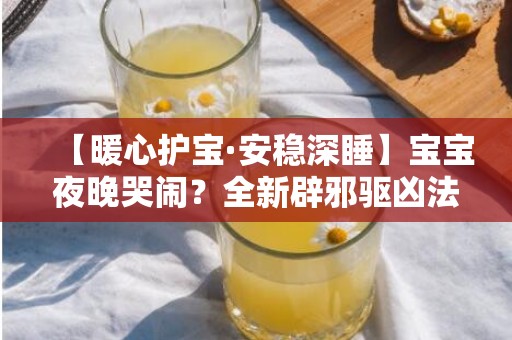 【暖心护宝·安稳深睡】宝宝夜晚哭闹？全新辟邪驱凶法帮助您的孩子安心入梦