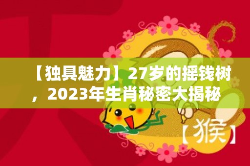 【独具魅力】27岁的摇钱树，2023年生肖秘密大揭秘！