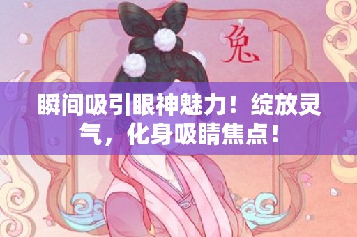 瞬间吸引眼神魅力！绽放灵气，化身吸睛焦点！