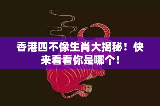 香港四不像生肖大揭秘！快来看看你是哪个！