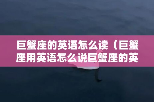 巨蟹座的英语怎么读（巨蟹座用英语怎么说巨蟹座的英文怎么说?）