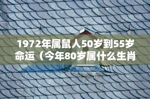 1972年属鼠人50岁到55岁命运（今年80岁属什么生肖）