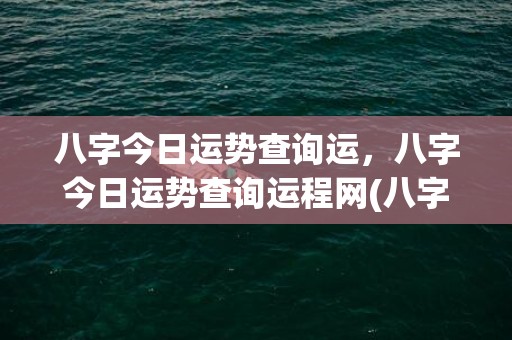 八字今日运势查询运，八字今日运势查询运程网(八字今日运势免费查询非常网)