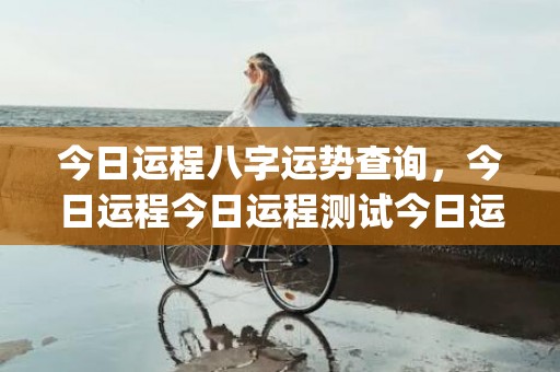 今日运程八字运势查询，今日运程今日运程测试今日运程测算,易奇八字(今日运程每日运势)