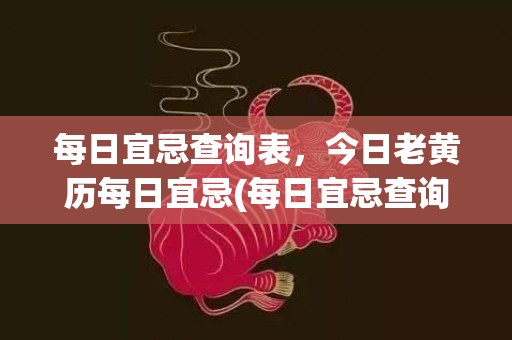 每日宜忌查询表，今日老黄历每日宜忌(每日宜忌查询表)