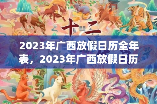 2023年广西放假日历全年表，2023年广西放假日历全年表最新(2023年广西放假时间表)