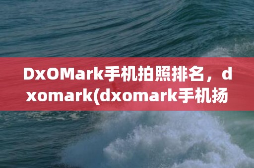 DxOMark手机拍照排名，dxomark(dxomark手机扬声器排名)