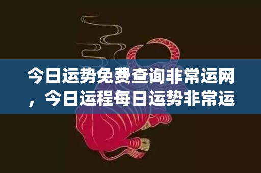 今日运势免费查询非常运网，今日运程每日运势非常运势网(今日运势免费查询佛滔)