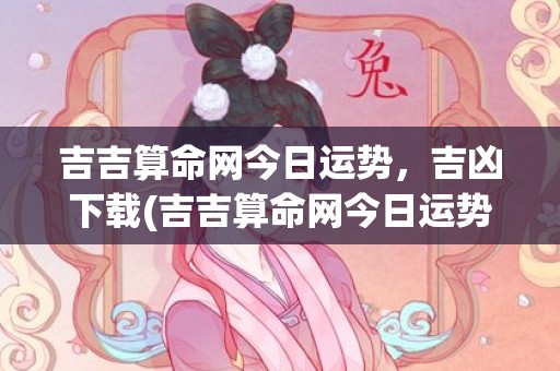 吉吉算命网今日运势，吉凶下载(吉吉算命网今日运势)