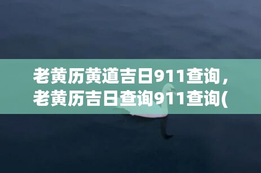 老黄历黄道吉日911查询，老黄历吉日查询911查询(本月黄道吉日老黄历)