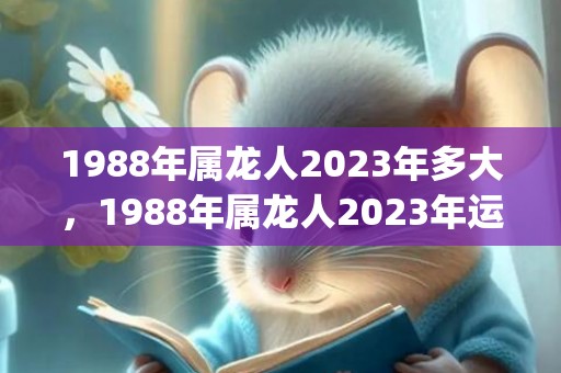 1988年属龙人2023年多大，1988年属龙人2023年运势及运程(1988年属龙人2024年运势运程男)