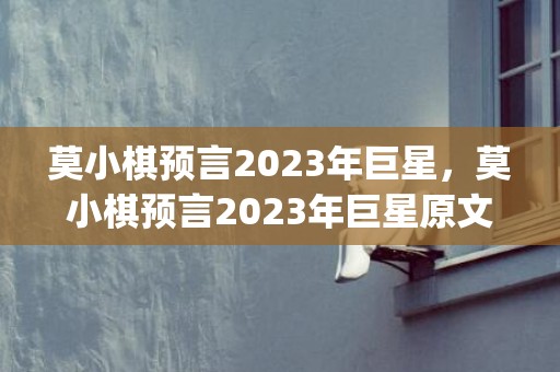 莫小棋预言2023年巨星，莫小棋预言2023年巨星原文(莫小棋预言2023)