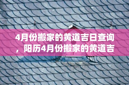 4月份搬家的黄道吉日查询，阳历4月份搬家的黄道吉日查询(4月份搬家的黄道吉日查询2020年)