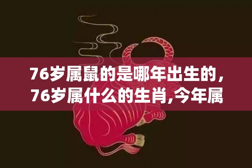 76岁属鼠的是哪年出生的，76岁属什么的生肖,今年属什么(76岁属鼠的是哪年出生的)