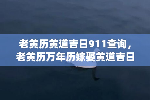 老黄历黄道吉日911查询，老黄历万年历嫁娶黄道吉日查询911(老黄历黄道吉日9月)