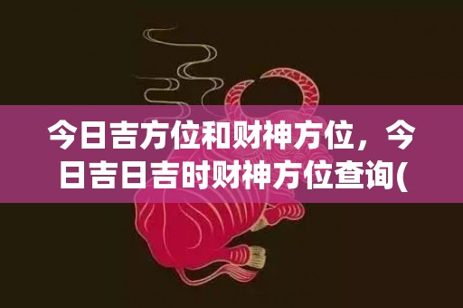 今日吉方位和财神方位，今日吉日吉时财神方位查询(今日打牌财神方位查询)