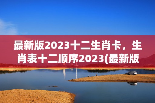 最新版2023十二生肖卡，生肖表十二顺序2023(最新版2023十二生肖波色卡)