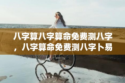 八字算八字算命免费测八字，八字算命免费测八字卜易居(八字算命婚姻免费测试)