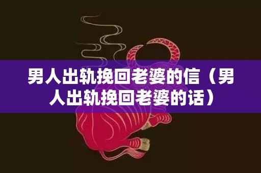 男人出轨挽回老婆的信（男人出轨挽回老婆的话）