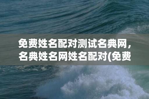 免费姓名配对测试名典网，名典姓名网姓名配对(免费姓名配对测试名典网)