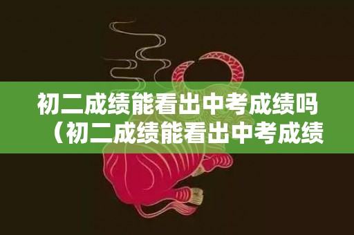 初二成绩能看出中考成绩吗（初二成绩能看出中考成绩吗女生）