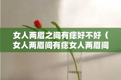 女人两眉之间有痣好不好（女人两眉间有痣女人两眉间有痣代表什么）